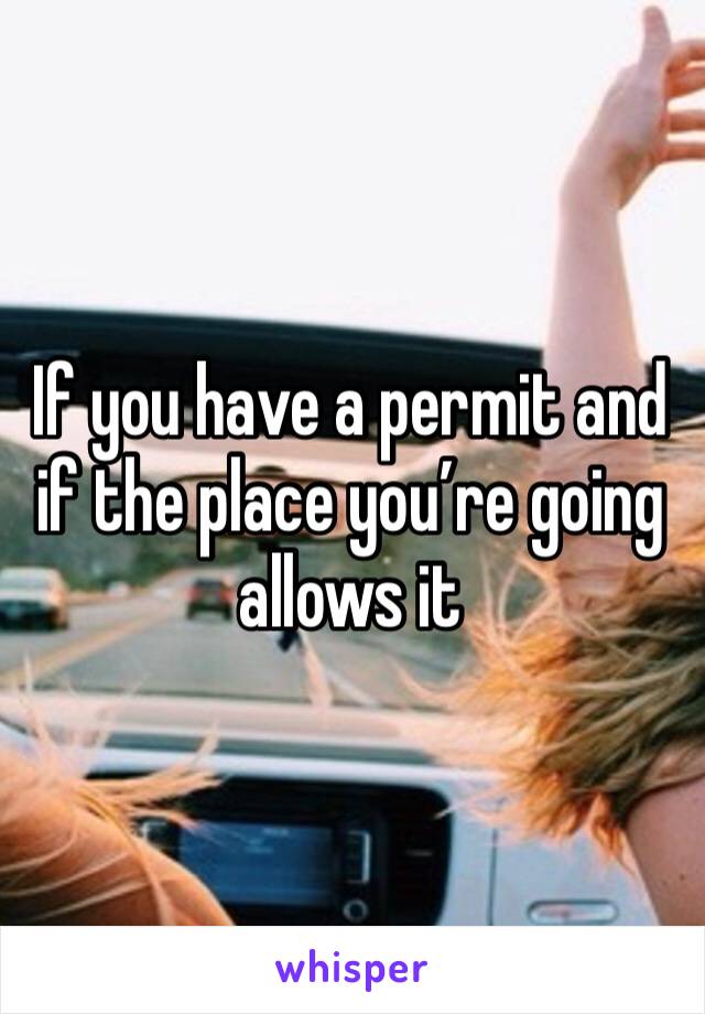 If you have a permit and if the place you’re going allows it