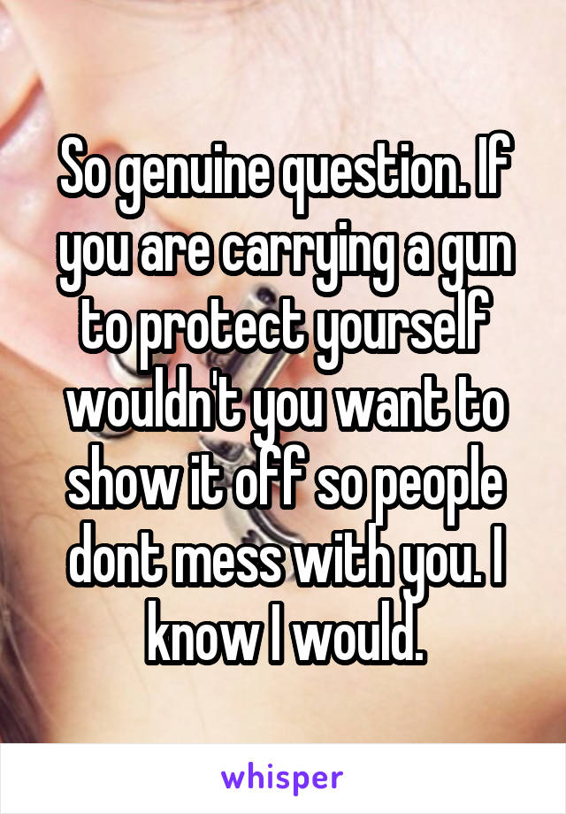 So genuine question. If you are carrying a gun to protect yourself wouldn't you want to show it off so people dont mess with you. I know I would.