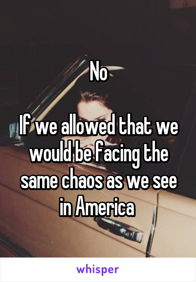 No

If we allowed that we would be facing the same chaos as we see in America 