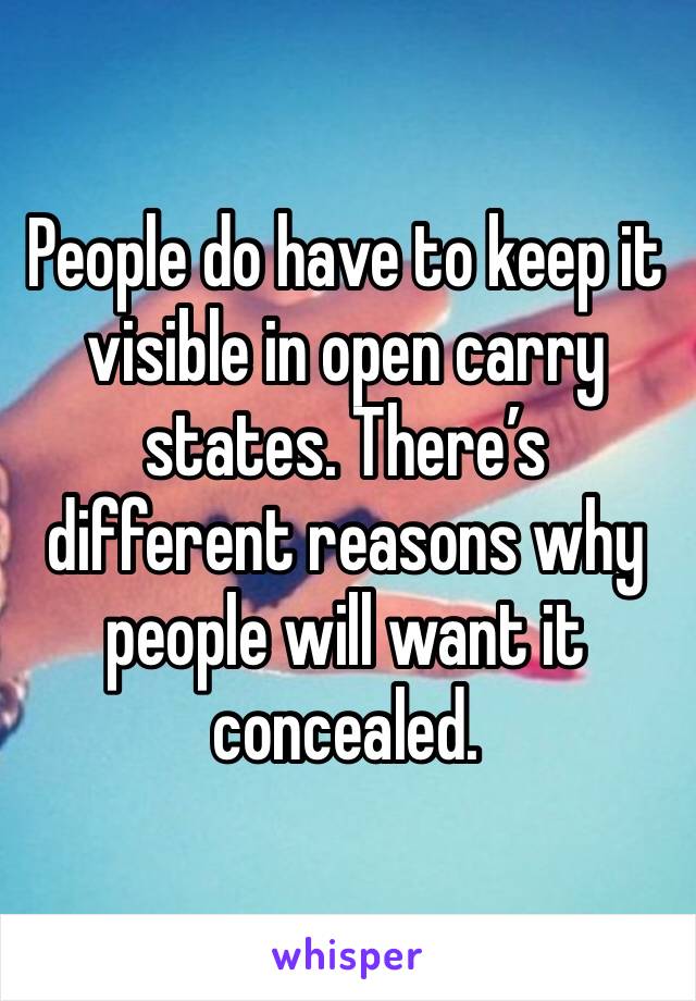 People do have to keep it visible in open carry states. There’s different reasons why people will want it concealed. 