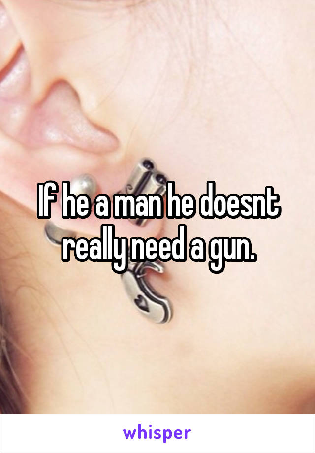 If he a man he doesnt really need a gun.