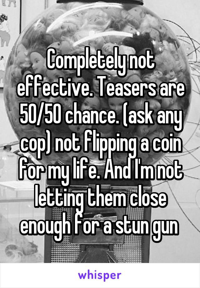 Completely not effective. Teasers are 50/50 chance. (ask any cop) not flipping a coin for my life. And I'm not letting them close enough for a stun gun 