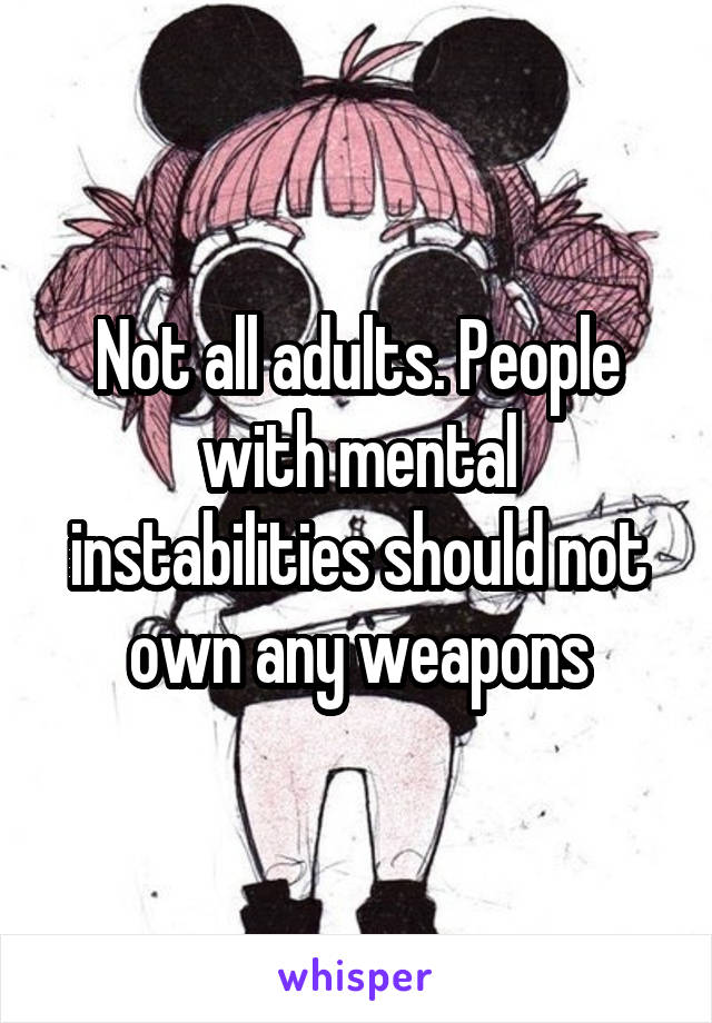 Not all adults. People with mental instabilities should not own any weapons