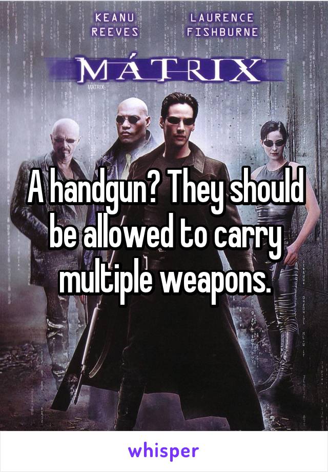 A handgun? They should be allowed to carry multiple weapons.