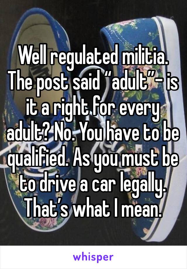 Well regulated militia. The post said “adult”- is it a right for every adult? No. You have to be qualified. As you must be to drive a car legally. That’s what I mean. 