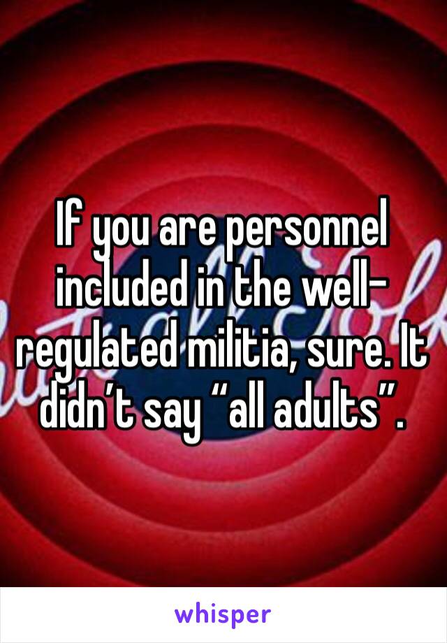 If you are personnel included in the well-regulated militia, sure. It didn’t say “all adults”.