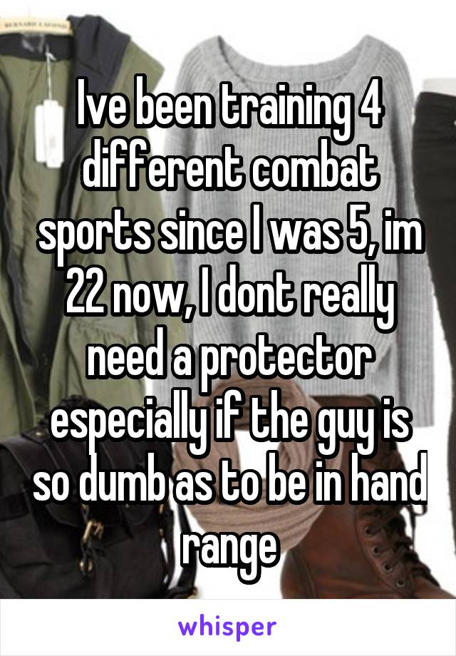 Ive been training 4 different combat sports since I was 5, im 22 now, I dont really need a protector especially if the guy is so dumb as to be in hand range