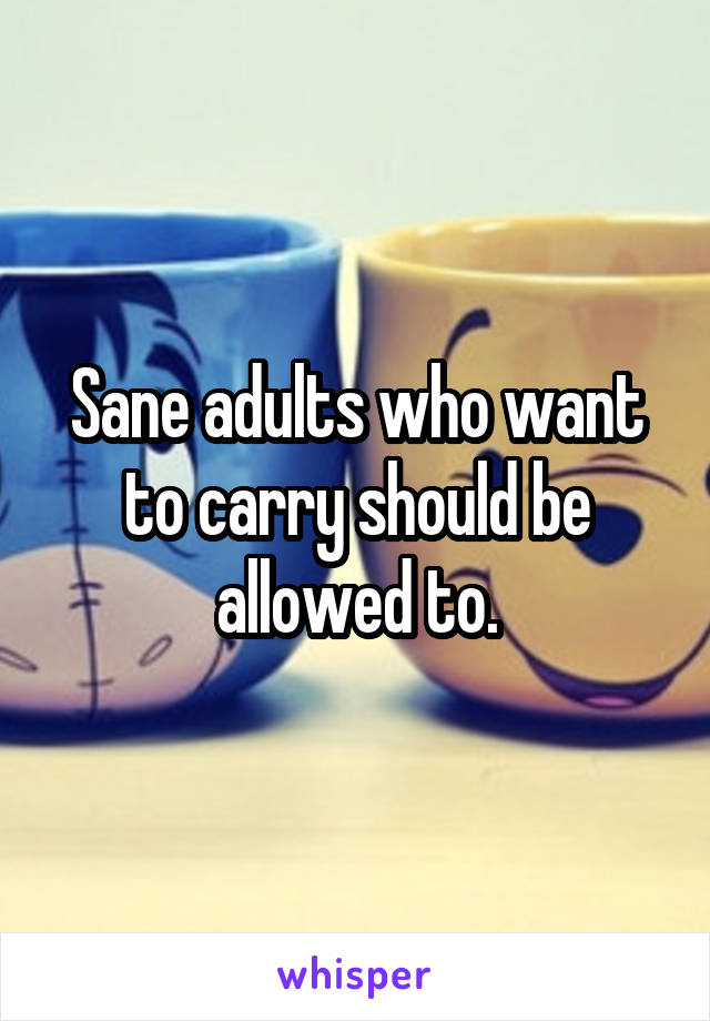 Sane adults who want to carry should be allowed to.