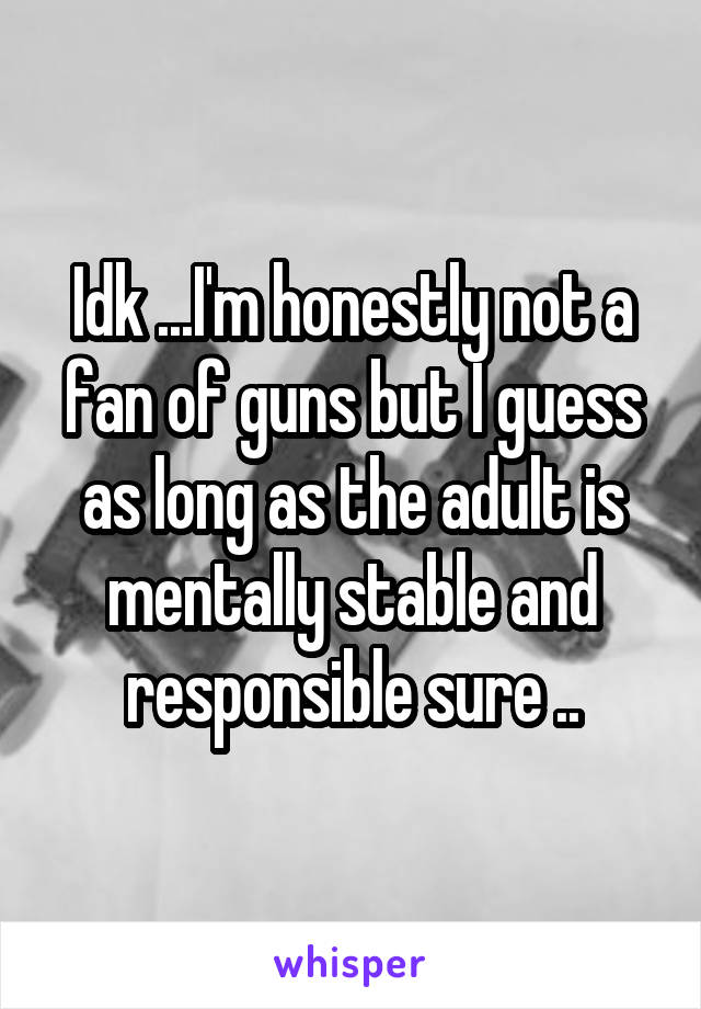 Idk ...I'm honestly not a fan of guns but I guess as long as the adult is mentally stable and responsible sure ..