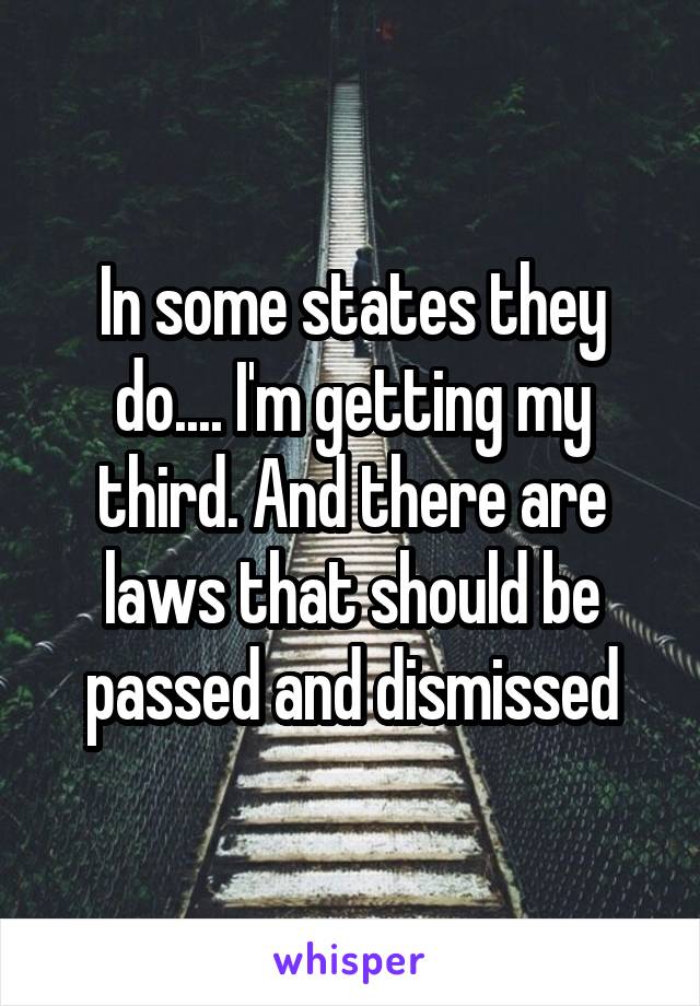 In some states they do.... I'm getting my third. And there are laws that should be passed and dismissed