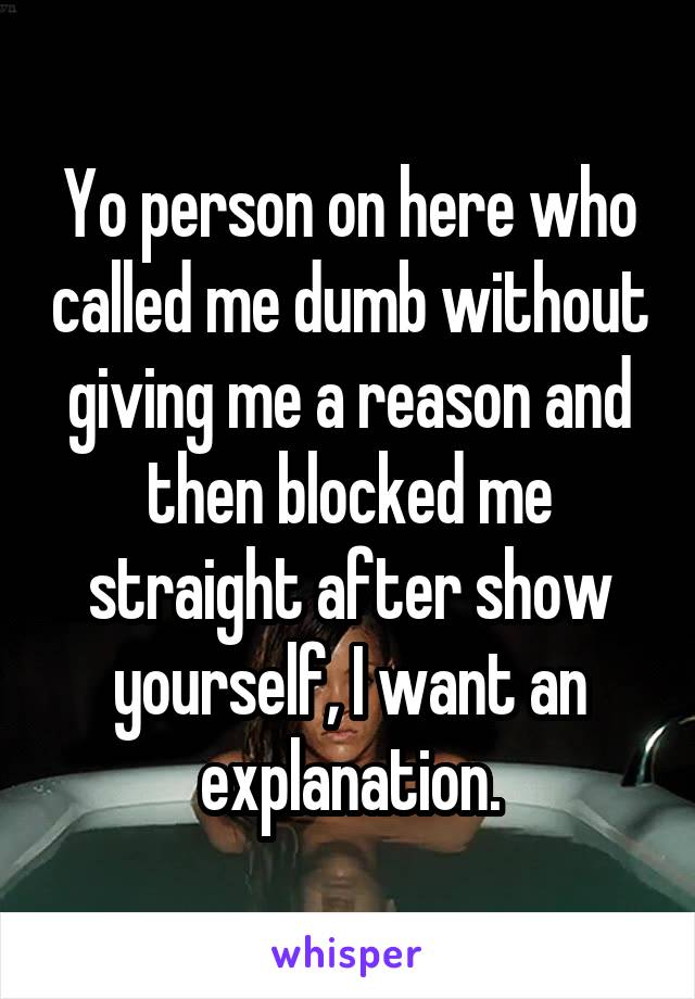 Yo person on here who called me dumb without giving me a reason and then blocked me straight after show yourself, I want an explanation.