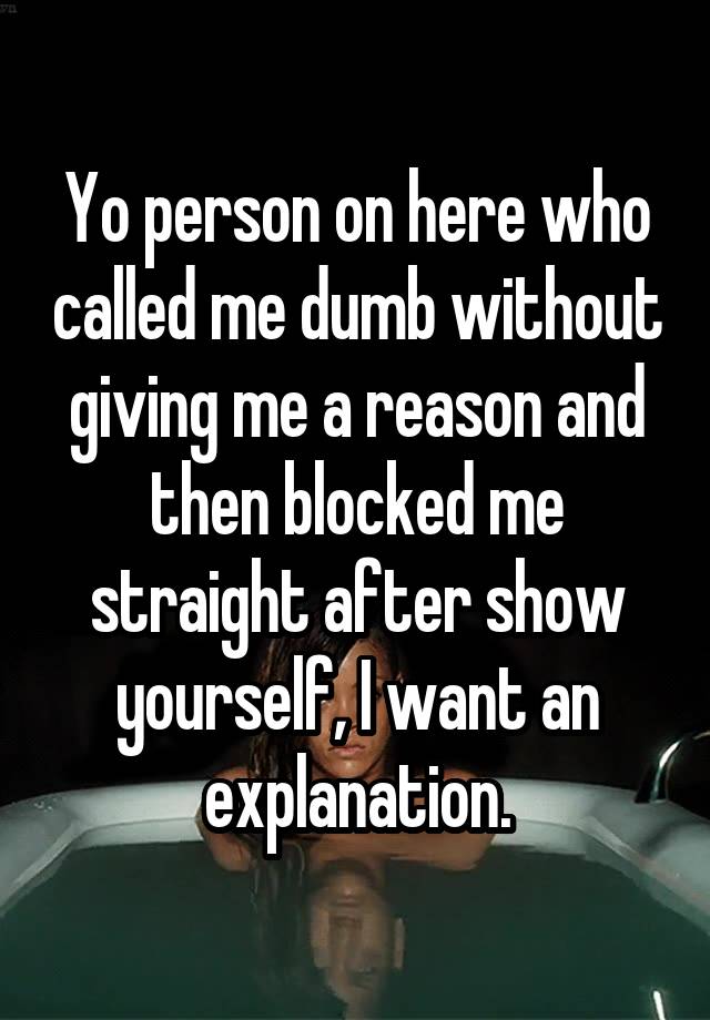 Yo person on here who called me dumb without giving me a reason and then blocked me straight after show yourself, I want an explanation.