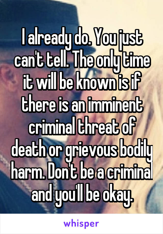 I already do. You just can't tell. The only time it will be known is if there is an imminent criminal threat of death or grievous bodily harm. Don't be a criminal and you'll be okay.