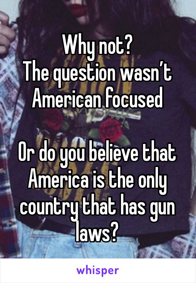 Why not?
The question wasn’t American focused 

Or do you believe that America is the only country that has gun laws?