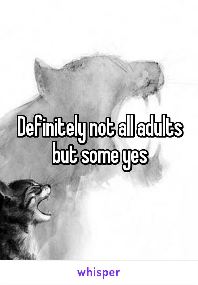 Definitely not all adults but some yes