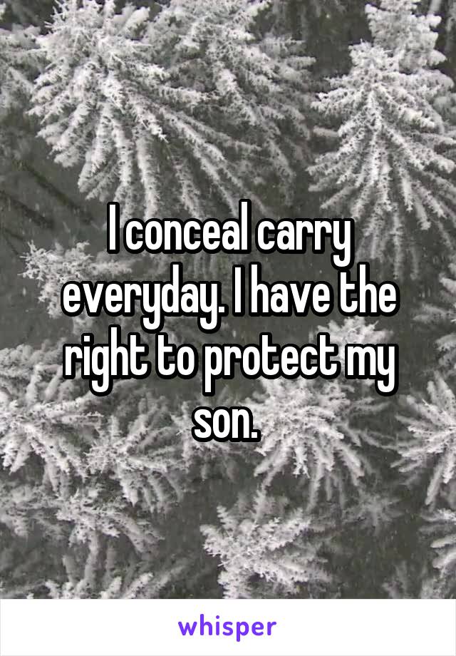 I conceal carry everyday. I have the right to protect my son. 