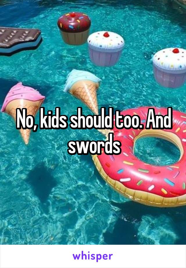 No, kids should too. And swords