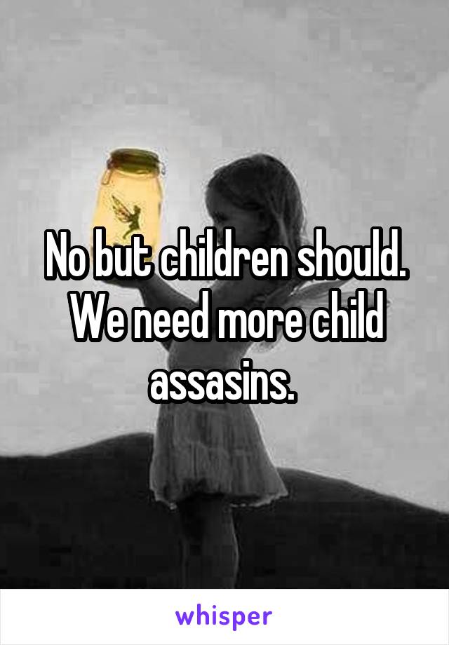 No but children should. We need more child assasins. 