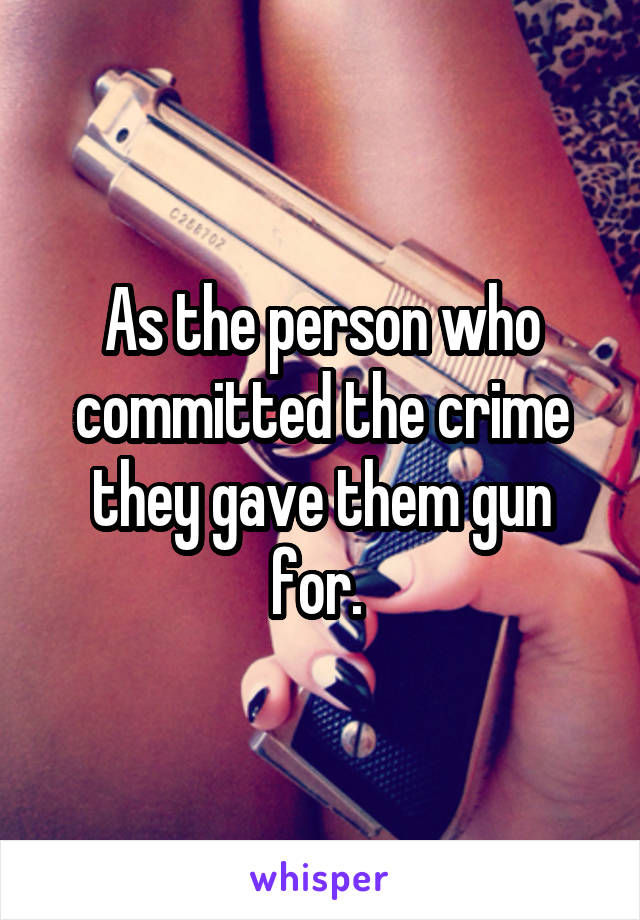 As the person who committed the crime they gave them gun for. 