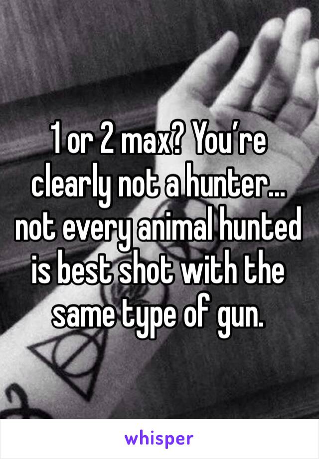 1 or 2 max? You’re clearly not a hunter... not every animal hunted is best shot with the same type of gun. 