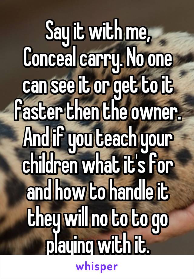 Say it with me,
Conceal carry. No one can see it or get to it faster then the owner. And if you teach your children what it's for and how to handle it they will no to to go playing with it.