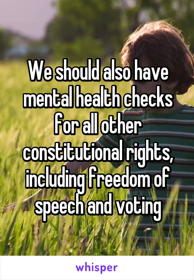 We should also have mental health checks for all other constitutional rights, including freedom of speech and voting