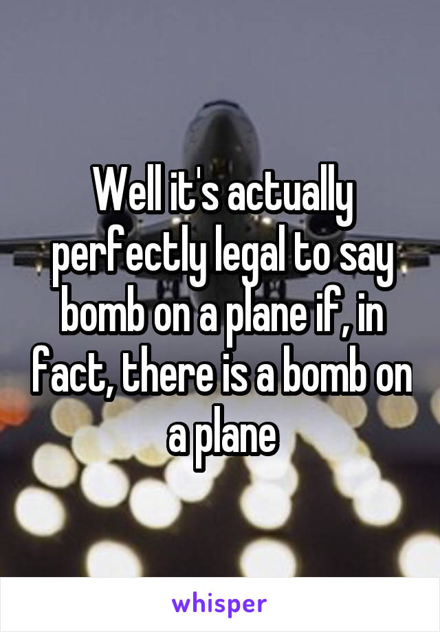 Well it's actually perfectly legal to say bomb on a plane if, in fact, there is a bomb on a plane