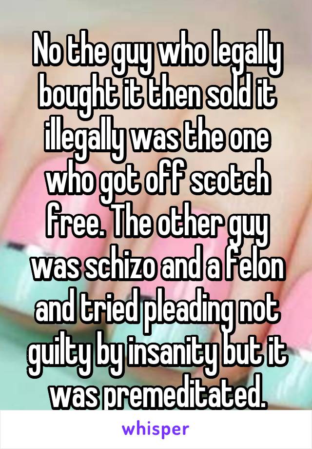 No the guy who legally bought it then sold it illegally was the one who got off scotch free. The other guy was schizo and a felon and tried pleading not guilty by insanity but it was premeditated.