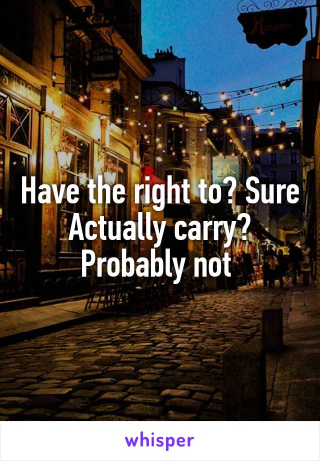 Have the right to? Sure
Actually carry? Probably not 