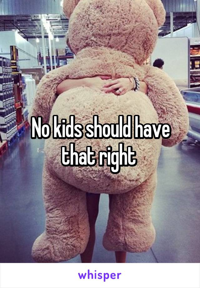 No kids should have that right 