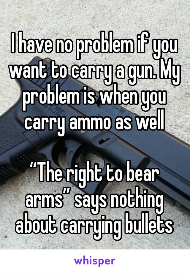 I have no problem if you want to carry a gun. My problem is when you carry ammo as well

“The right to bear arms” says nothing about carrying bullets