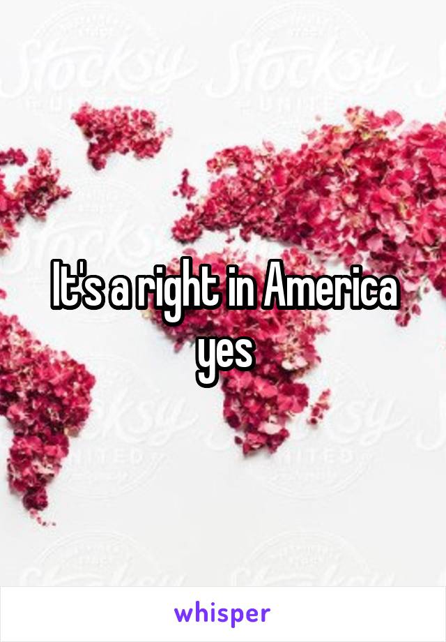 It's a right in America yes