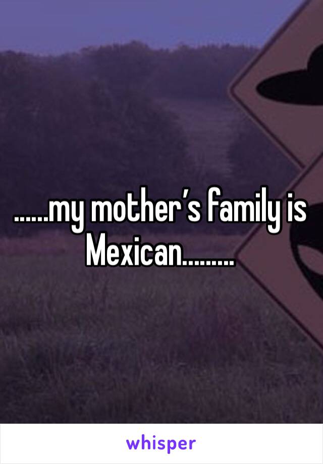 ......my mother’s family is Mexican.........