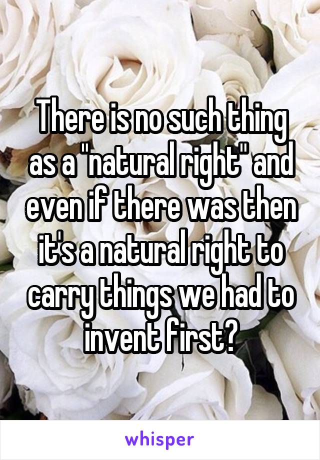 There is no such thing as a "natural right" and even if there was then it's a natural right to carry things we had to invent first?