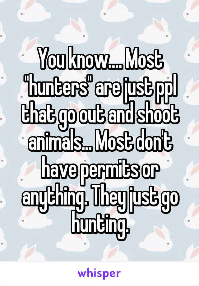 You know.... Most "hunters" are just ppl that go out and shoot animals... Most don't have permits or anything. They just go hunting.