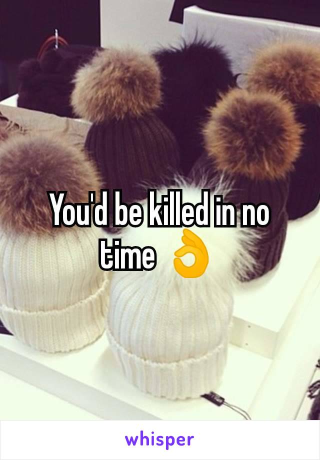 You'd be killed in no time 👌