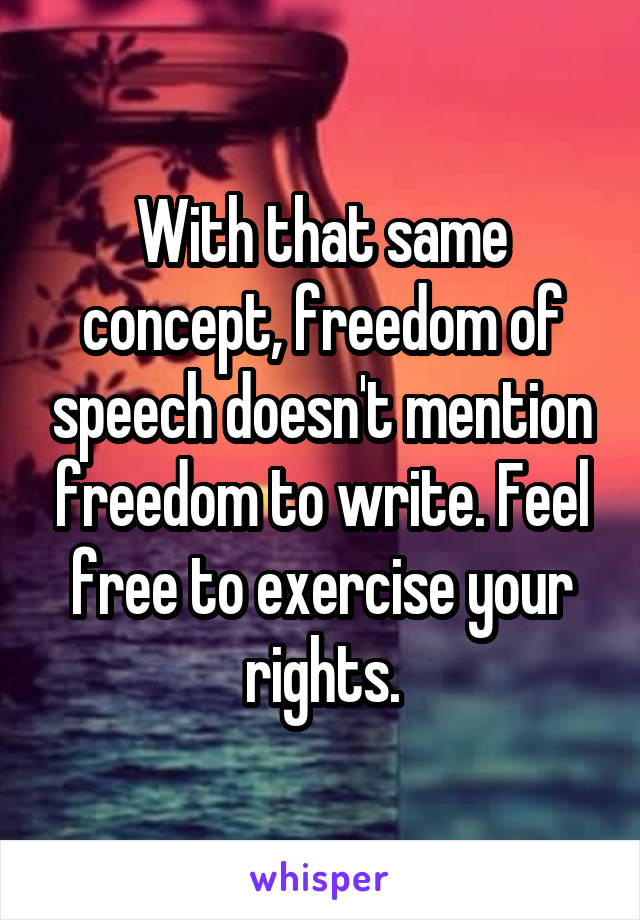 With that same concept, freedom of speech doesn't mention freedom to write. Feel free to exercise your rights.