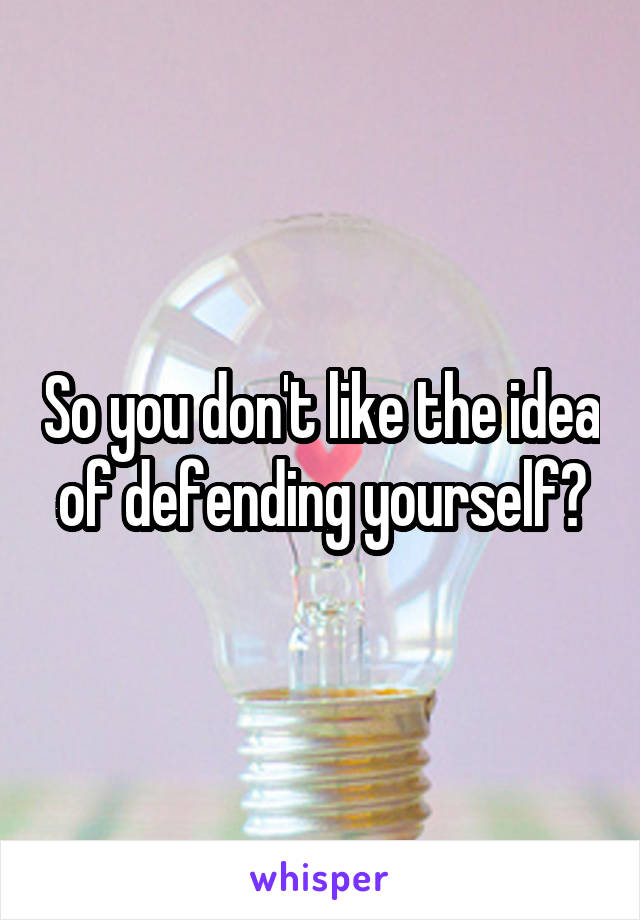 So you don't like the idea of defending yourself?