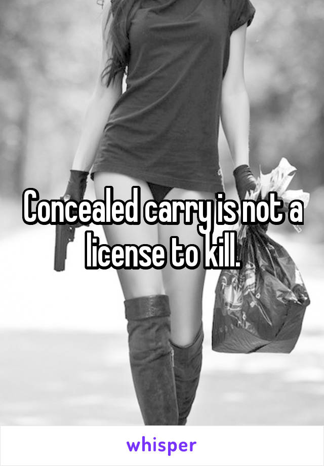 Concealed carry is not a license to kill.