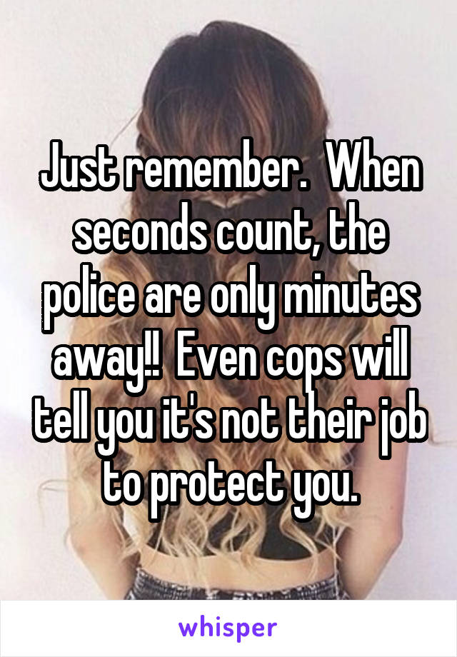 Just remember.  When seconds count, the police are only minutes away!!  Even cops will tell you it's not their job to protect you.