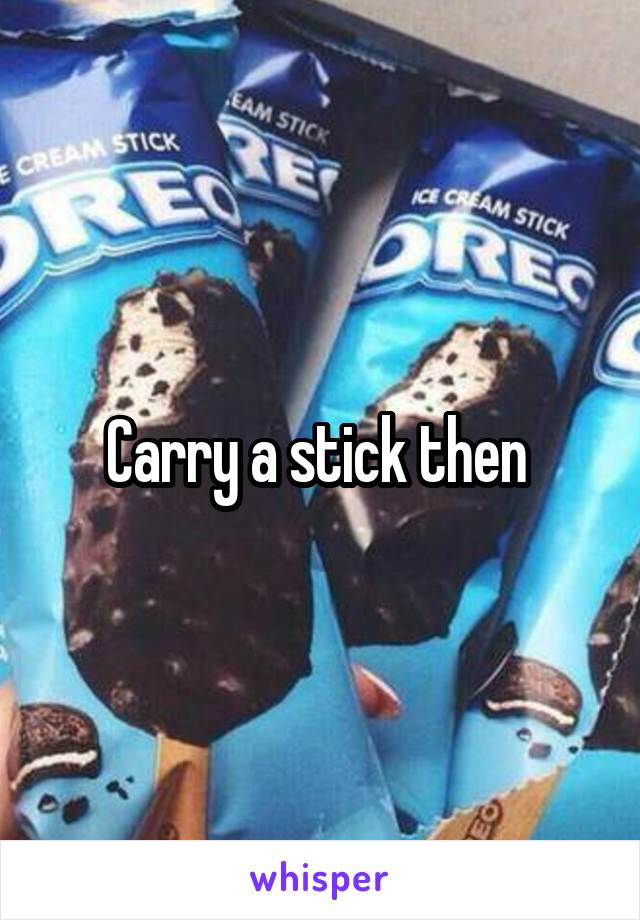 Carry a stick then 