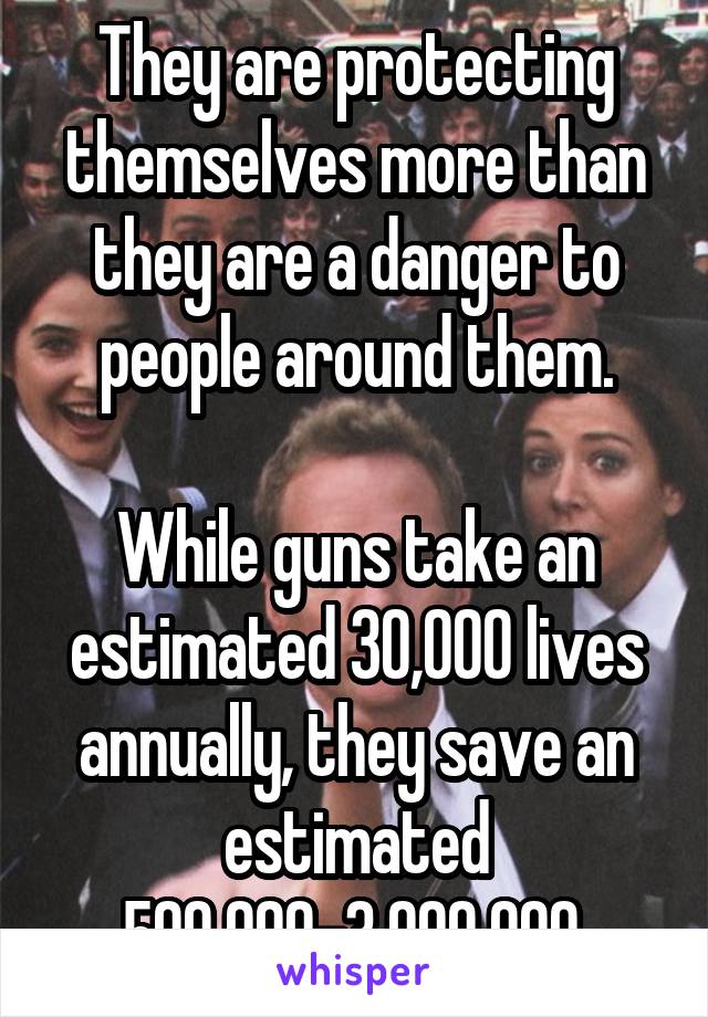 They are protecting themselves more than they are a danger to people around them.

While guns take an estimated 30,000 lives annually, they save an estimated 500,000-3,000,000.