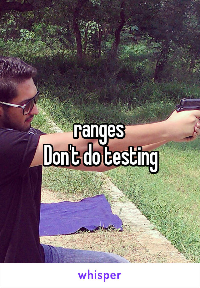 ranges 
Don't do testing