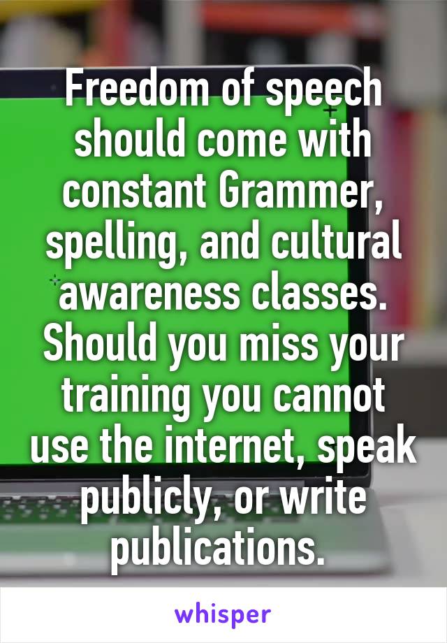 Freedom of speech should come with constant Grammer, spelling, and cultural awareness classes. Should you miss your training you cannot use the internet, speak publicly, or write publications. 