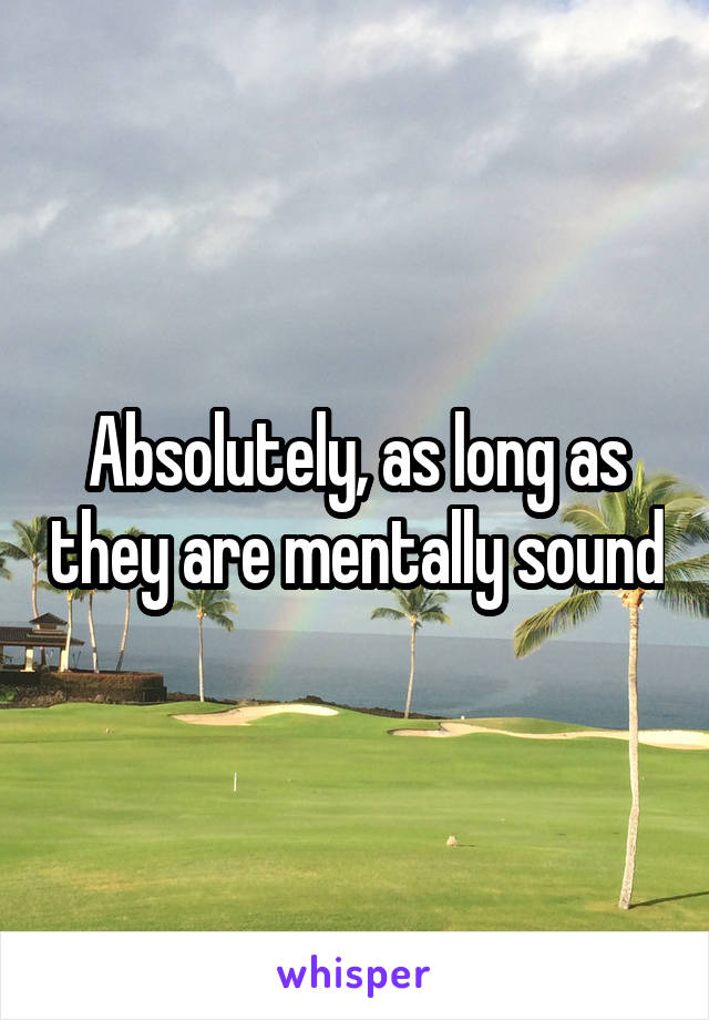 Absolutely, as long as they are mentally sound