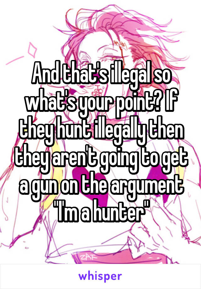 And that's illegal so what's your point? If they hunt illegally then they aren't going to get a gun on the argument "I'm a hunter"