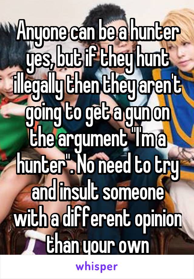 Anyone can be a hunter yes, but if they hunt illegally then they aren't going to get a gun on the argument "I'm a hunter". No need to try and insult someone with a different opinion than your own