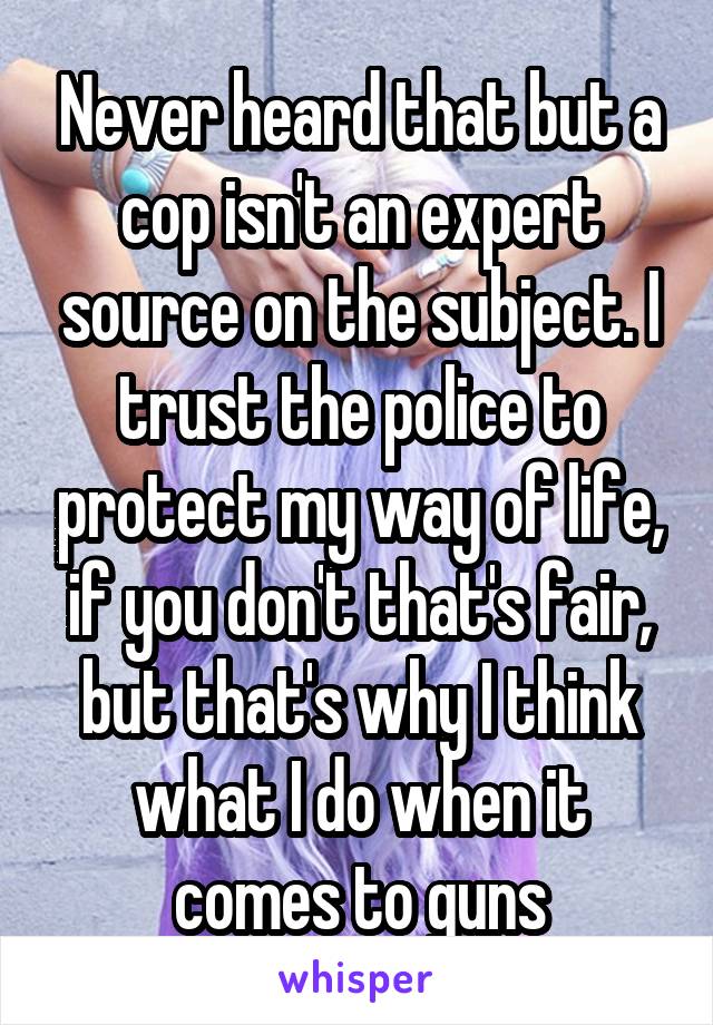 Never heard that but a cop isn't an expert source on the subject. I trust the police to protect my way of life, if you don't that's fair, but that's why I think what I do when it comes to guns