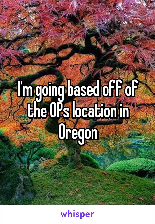 I'm going based off of the OPs location in Oregon