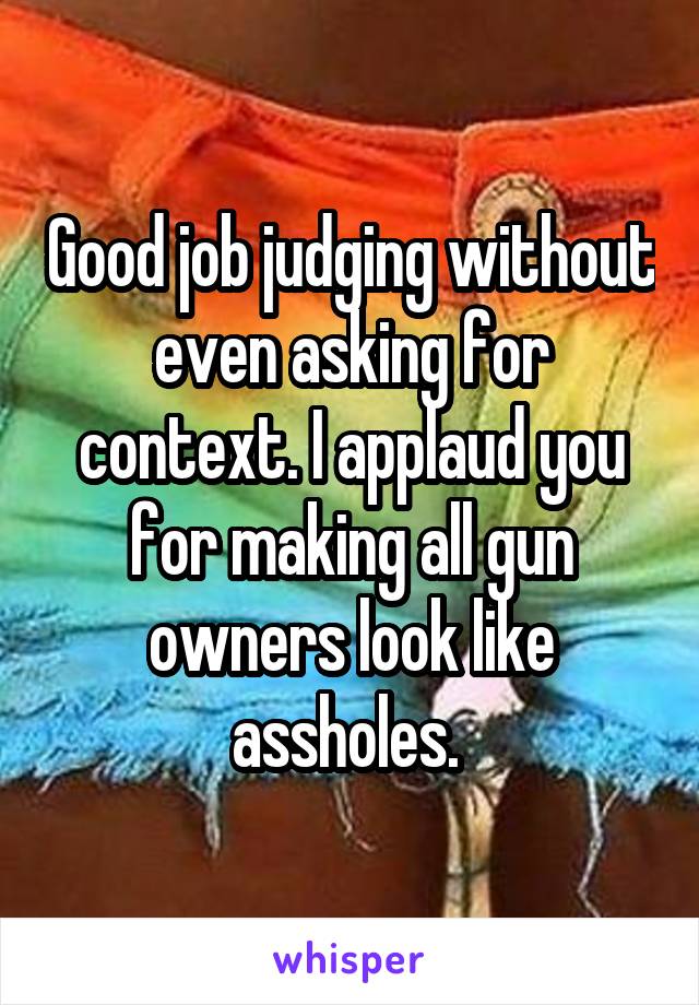 Good job judging without even asking for context. I applaud you for making all gun owners look like assholes. 